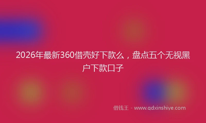 2026年最新360借壳好下款么，盘点五个无视黑户下款口子