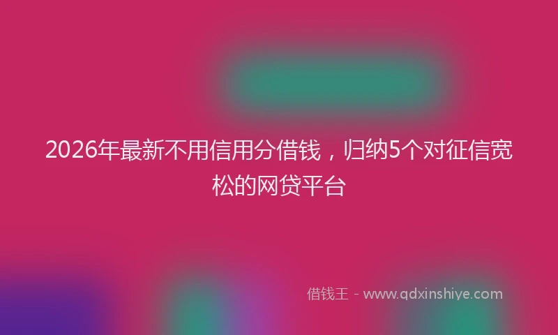 2026年最新不用信用分借钱，归纳5个对征信宽松的网贷平台