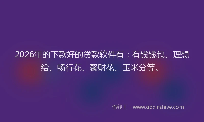 2026年的下款好的贷款软件有：有钱钱包、理想给、畅行花、聚财花、玉米分等。
