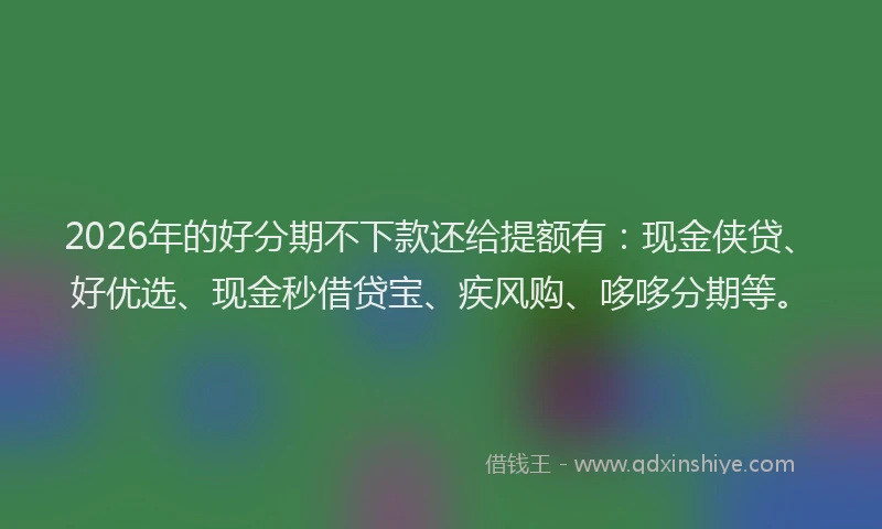 2026年的好分期不下款还给提额有：现金侠贷、好优选、现金秒借贷宝、疾风购、哆哆分期等。