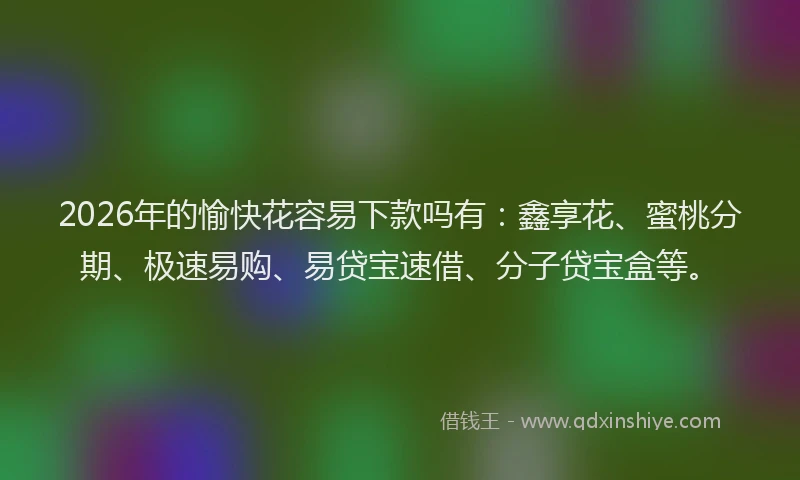 2026年的愉快花容易下款吗有：鑫享花、蜜桃分期、极速易购、易贷宝速借、分子贷宝盒等。