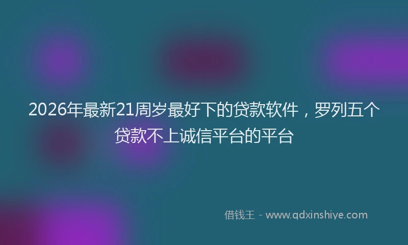 2026年最新21周岁最好下的贷款软件,罗列五个贷款不上诚信平台的平台