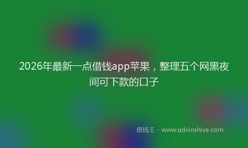 2026年最新一点借钱app苹果，整理五个网黑夜间可下款的口子