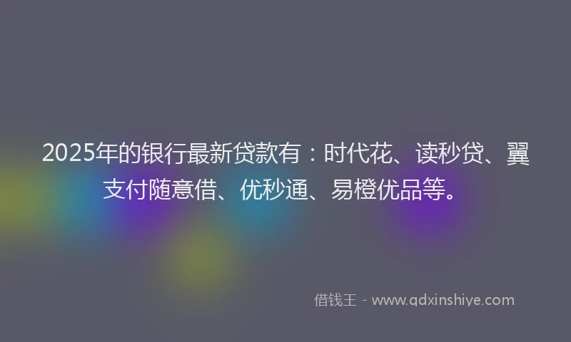 2025年的银行最新贷款有:时代花、读秒贷、翼支付随意借、优秒通、易橙优品等。