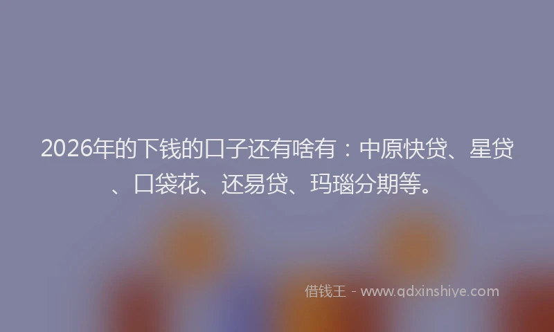 2026年的下钱的口子还有啥有:中原快贷、星贷、口袋花、还易贷、玛瑙分期等。