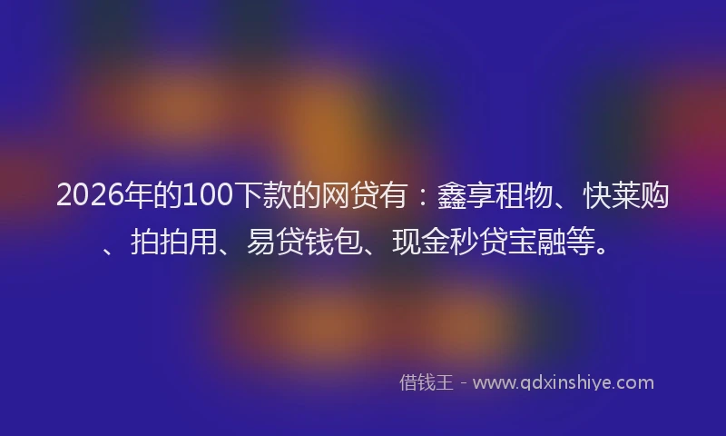 2026年的100下款的网贷有：鑫享租物、快莱购、拍拍用、易贷钱包、现金秒贷宝融等。