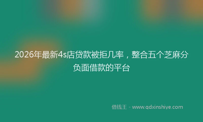 2026年最新4s店贷款被拒几率，整合五个芝麻分负面借款的平台