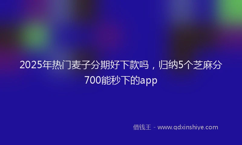 2025年热门麦子分期好下款吗，归纳5个芝麻分700能秒下的app