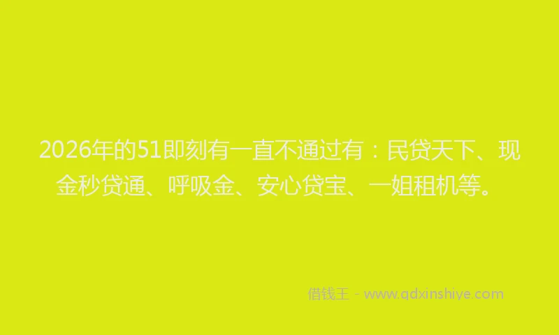 2026年的51即刻有一直不通过有：民贷天下、现金秒贷通、呼吸金、安心贷宝、一姐租机等。