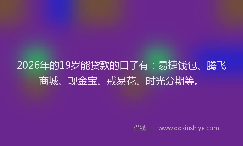 2026年的19岁能贷款的口子有:易捷钱包、腾飞商城、现金宝、戒易花、时光分期等。