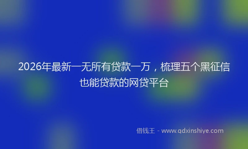 2026年最新一无所有贷款一万,梳理五个黑征信也能贷款的网贷平台
