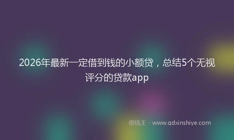 2026年最新一定借到钱的小额贷,总结5个无视评分的贷款app
