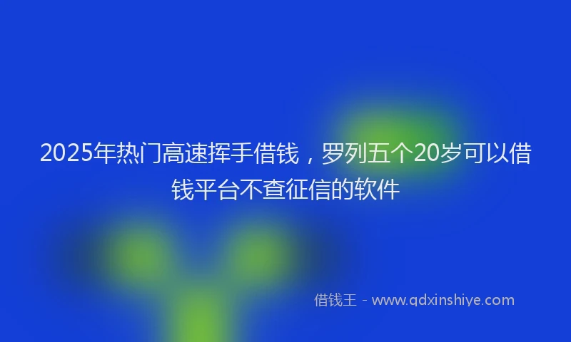 2025年热门高速挥手借钱，罗列五个20岁可以借钱平台不查征信的软件