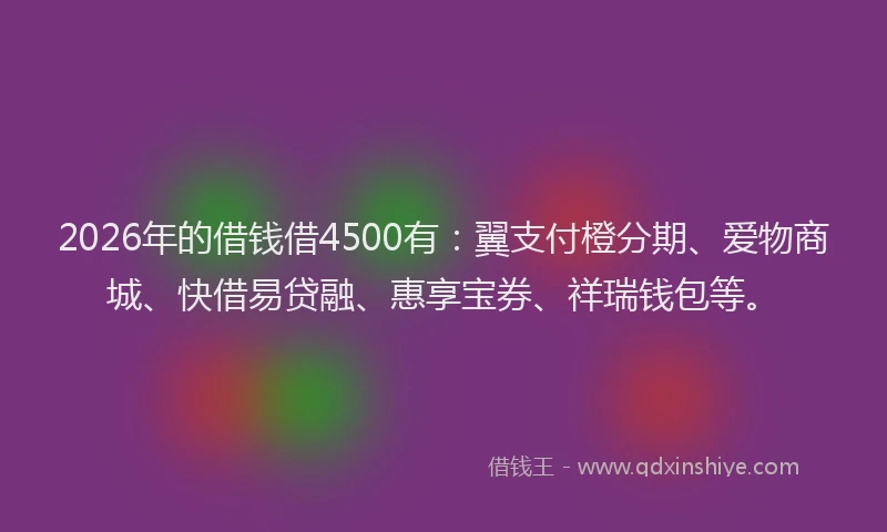 2026年的借钱借4500有：翼支付橙分期、爱物商城、快借易贷融、惠享宝券、祥瑞钱包等。