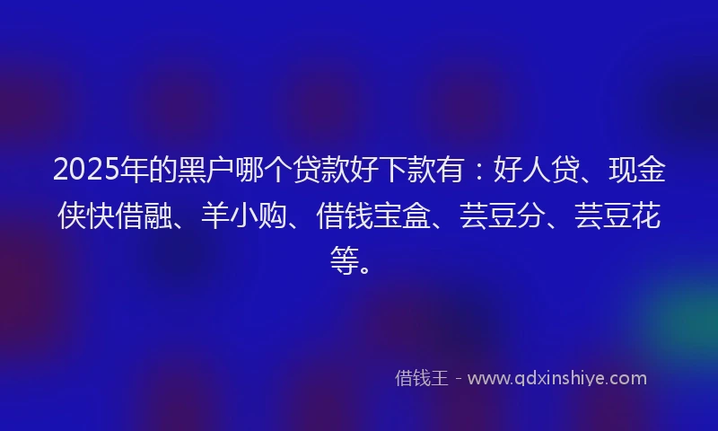 2025年的黑户哪个贷款好下款有:好人贷、现金侠快借融、羊小购、借钱宝盒、芸豆分、芸豆花等。