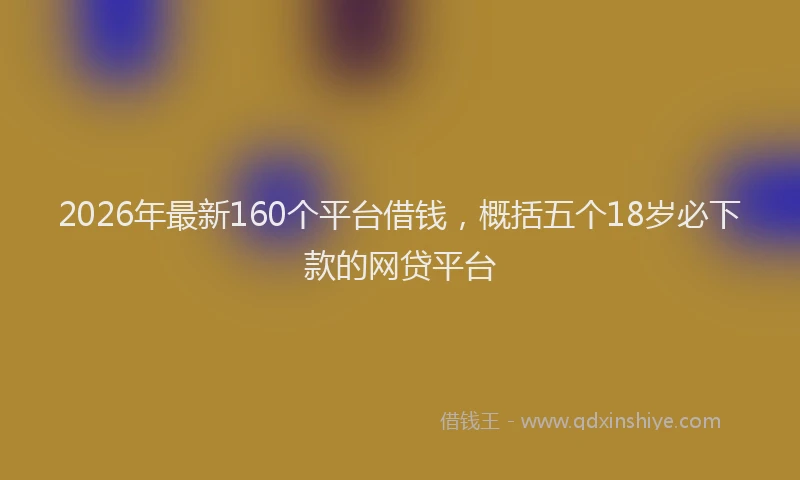 2026年最新160个平台借钱，概括五个18岁必下款的网贷平台