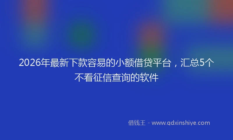 2026年最新下款容易的小额借贷平台,汇总5个不看征信查询的软件