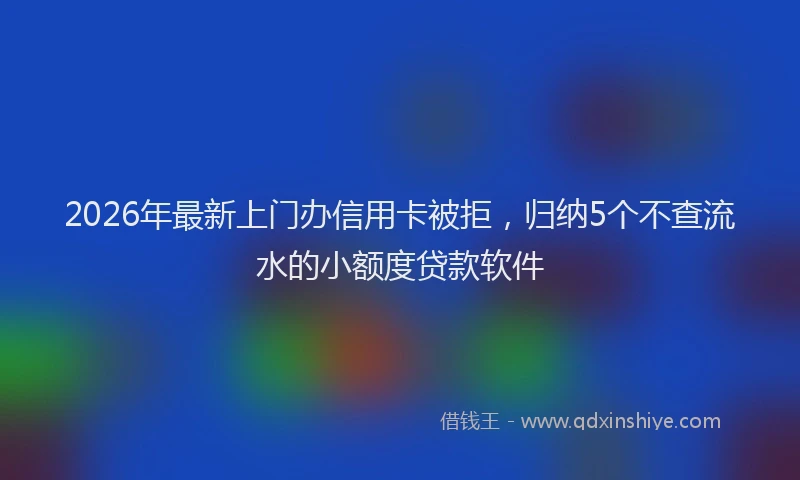 2026年最新上门办信用卡被拒，归纳5个不查流水的小额度贷款软件