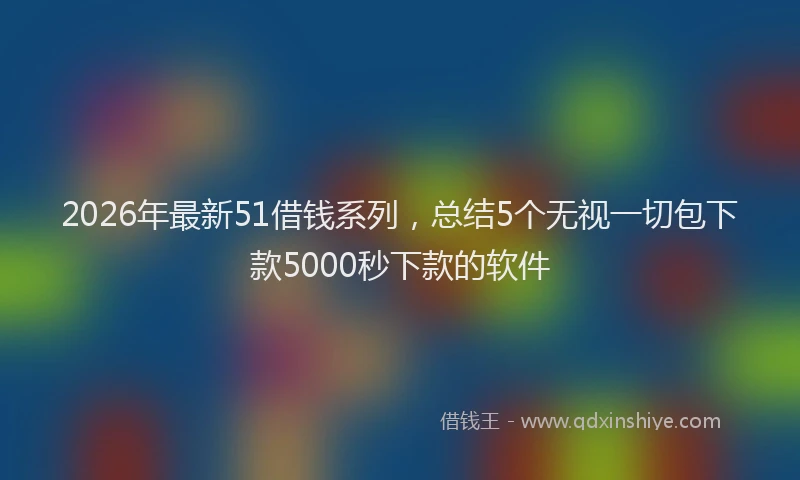 2026年最新51借钱系列,总结5个无视一切包下款5000秒下款的软件