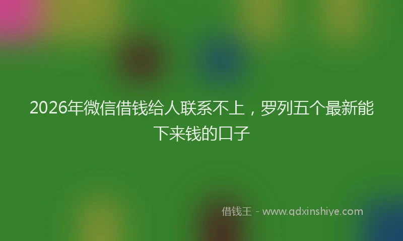 2026年微信借钱给人联系不上,罗列五个最新能下来钱的口子