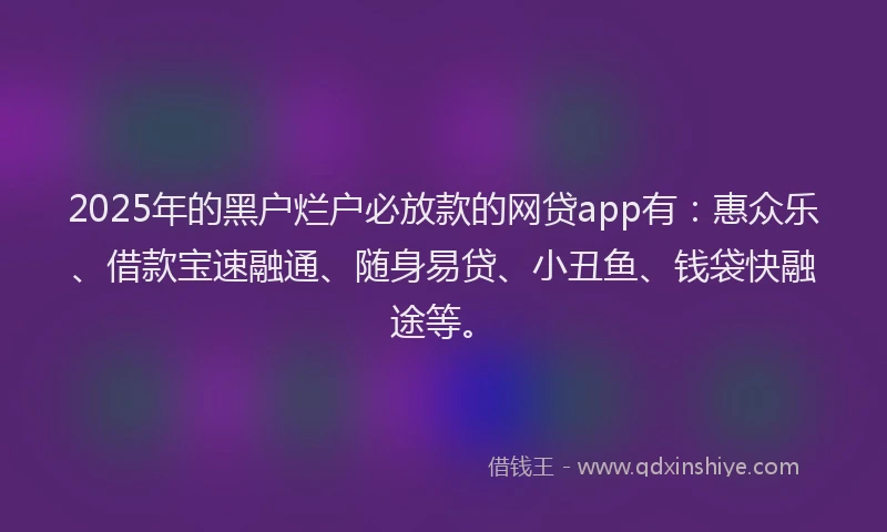 2025年的黑户烂户必放款的网贷app有:惠众乐、借款宝速融通、随身易贷、小丑鱼、钱袋快融途等。