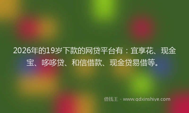 2026年的19岁下款的网贷平台有:宜享花、现金宝、哆哆贷、和信借款、现金贷易借等。