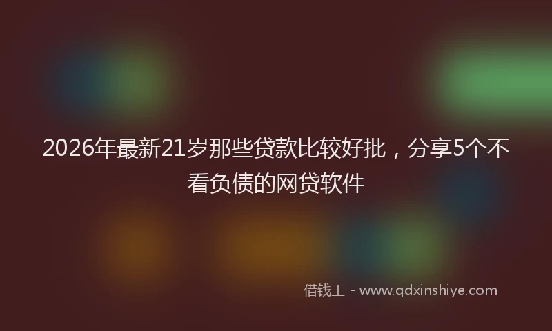 2026年最新21岁那些贷款比较好批，分享5个不看负债的网贷软件