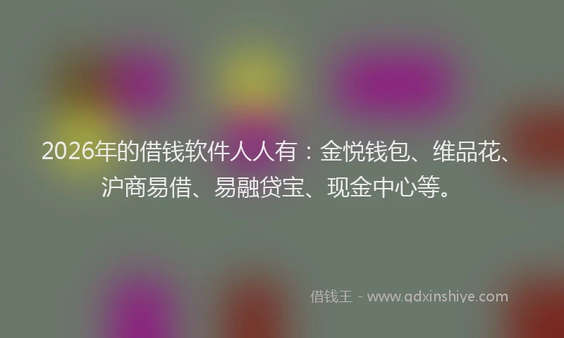 2026年的借钱软件人人有：金悦钱包、维品花、沪商易借、易融贷宝、现金中心等。