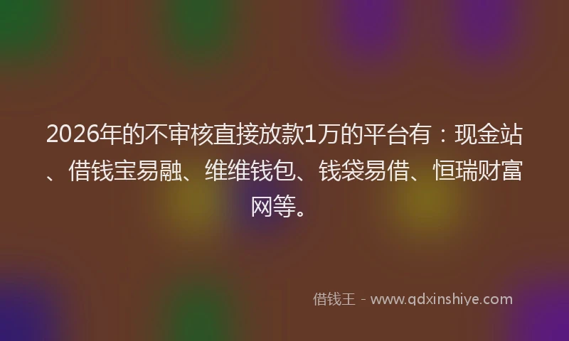2026年的不审核直接放款1万的平台有:现金站、借钱宝易融、维维钱包、钱袋易借、恒瑞财富网等。
