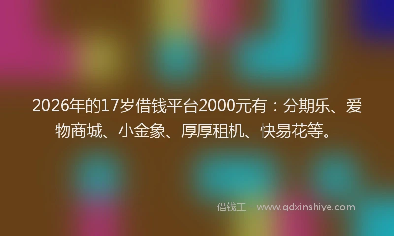 2026年的17岁借钱平台2000元有：分期乐、爱物商城、小金象、厚厚租机、快易花等。