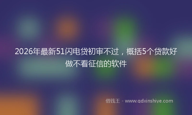 2026年最新51闪电贷初审不过，概括5个贷款好做不看征信的软件