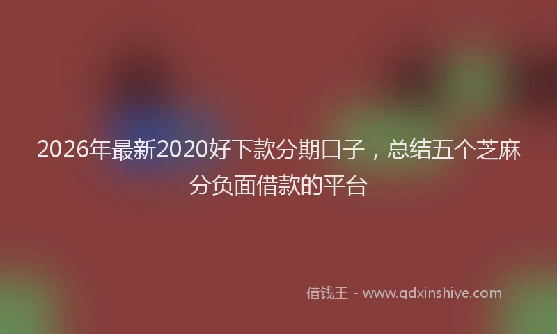 2026年最新2020好下款分期口子，总结五个芝麻分负面借款的平台
