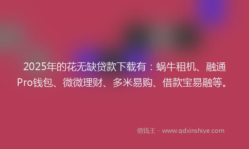 2025年的花无缺贷款下载有：蜗牛租机、融通Pro钱包、微微理财、多米易购、借款宝易融等。