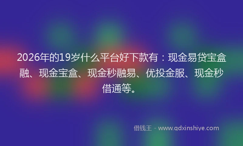 2026年的19岁什么平台好下款有：现金易贷宝盒融、现金宝盒、现金秒融易、优投金服、现金秒借通等。