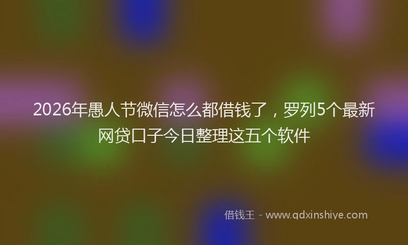 2026年愚人节微信怎么都借钱了,罗列5个最新网贷口子今日整理这五个软件