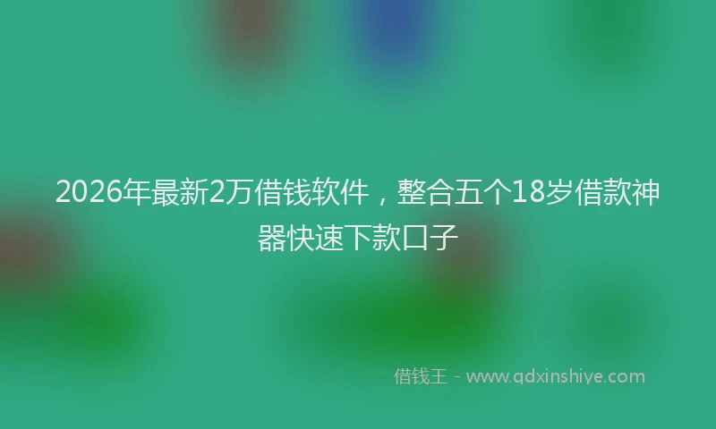 2026年最新2万借钱软件，整合五个18岁借款神器快速下款口子