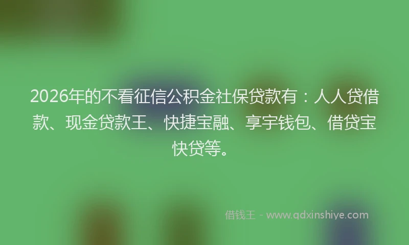 2026年的不看征信公积金社保贷款有：人人贷借款、现金贷款王、快捷宝融、享宇钱包、借贷宝快贷等。