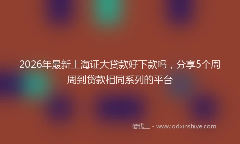 2026年最新上海证大贷款好下款吗，分享5个周周到贷款相同系列的平台