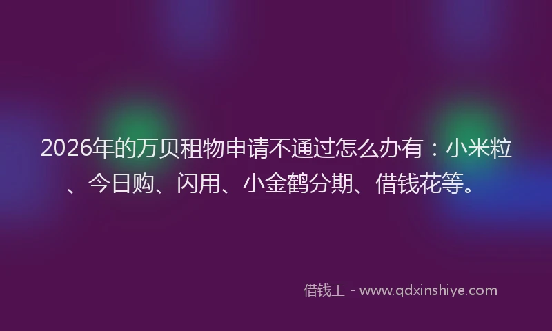 2026年的万贝租物申请不通过怎么办有:小米粒、今日购、闪用、小金鹤分期、借钱花等。