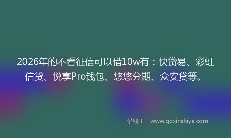 2026年的不看征信可以借10w有：快贷易、彩虹信贷、悦享Pro钱包、悠悠分期、众安贷等。