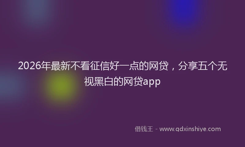 2026年最新不看征信好一点的网贷，分享五个无视黑白的网贷app