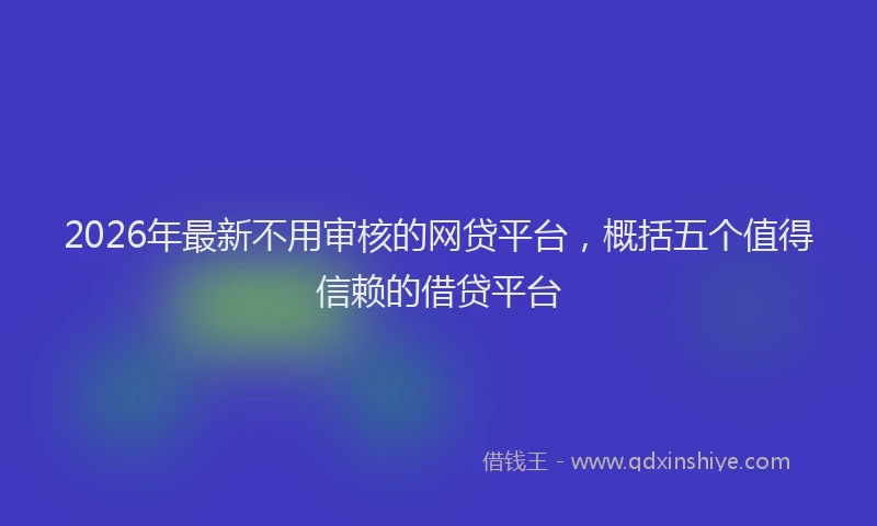 2026年最新不用审核的网贷平台,概括五个值得信赖的借贷平台