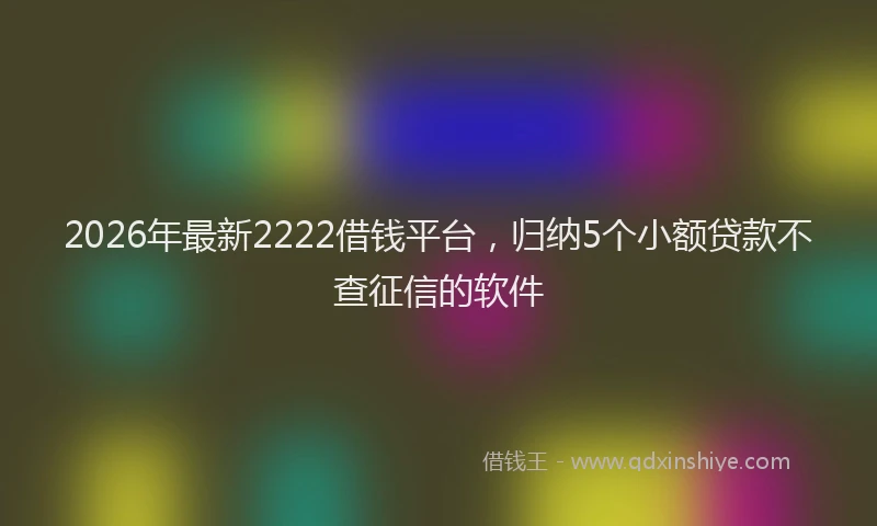 2026年最新2222借钱平台，归纳5个小额贷款不查征信的软件