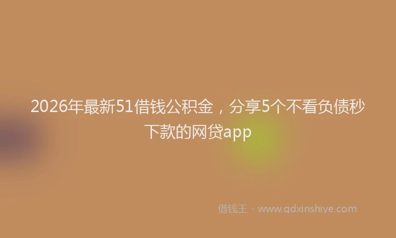 2026年最新51借钱公积金，分享5个不看负债秒下款的网贷app