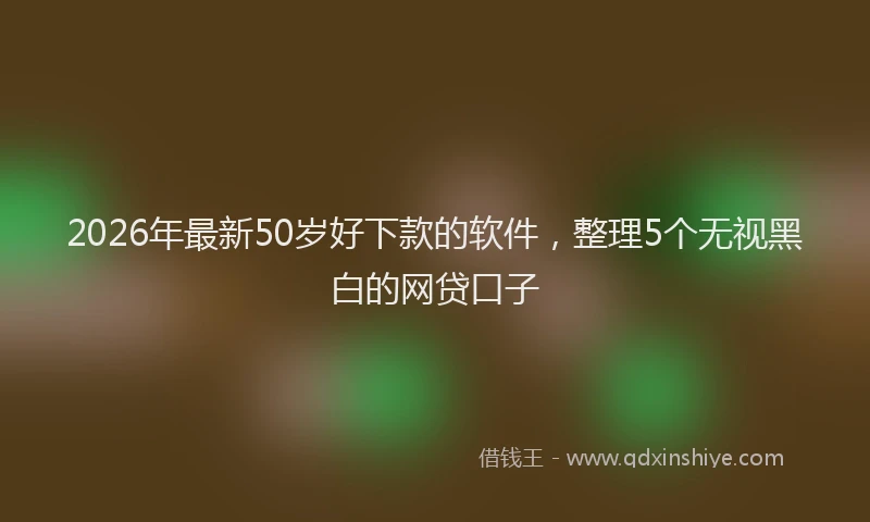 2026年最新50岁好下款的软件，整理5个无视黑白的网贷口子