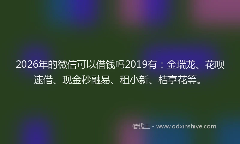 2026年的微信可以借钱吗2019有:金瑞龙、花呗速借、现金秒融易、租小新、桔享花等。