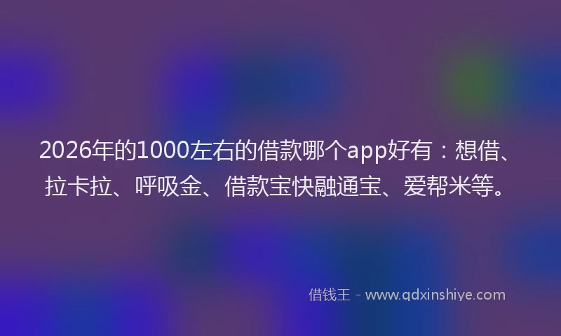 2026年的1000左右的借款哪个app好有：想借、拉卡拉、呼吸金、借款宝快融通宝、爱帮米等。