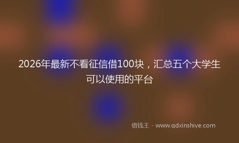 2026年最新不看征信借100块，汇总五个大学生可以使用的平台