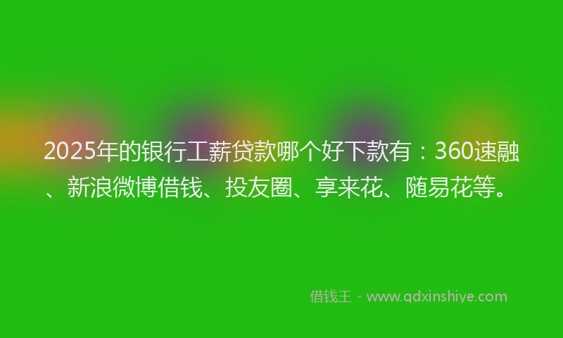 2025年的银行工薪贷款哪个好下款有:360速融、新浪微博借钱、投友圈、享来花、随易花等。