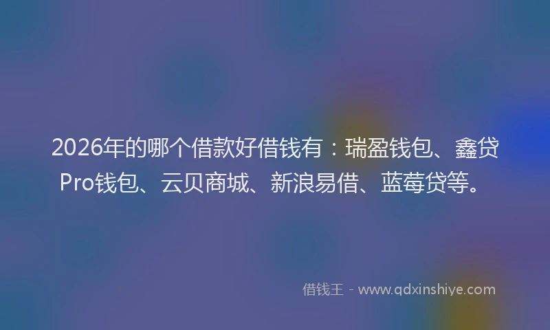 2026年的哪个借款好借钱有:瑞盈钱包、鑫贷Pro钱包、云贝商城、新浪易借、蓝莓贷等。